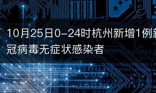 10月25日0-24时杭州新增1例新冠病毒无症状感染者