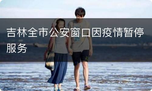 吉林全市公安窗口因疫情暂停服务