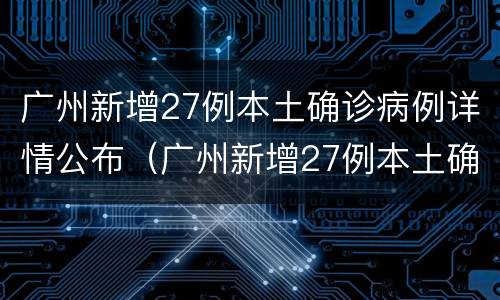 广州新增27例本土确诊病例详情公布（广州新增27例本土确诊病例详情公布时间）