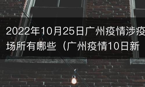 2022年10月25日广州疫情涉疫场所有哪些（广州疫情10日新增）