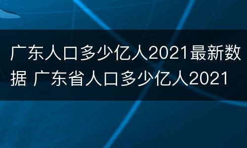 广东人口多少亿人2021最新数据 广东省人口多少亿人2021