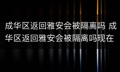 成华区返回雅安会被隔离吗 成华区返回雅安会被隔离吗现在
