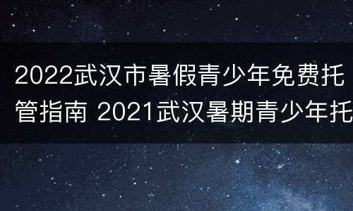 2022武汉市暑假青少年免费托管指南 2021武汉暑期青少年托管