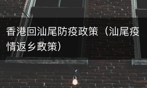 香港回汕尾防疫政策（汕尾疫情返乡政策）