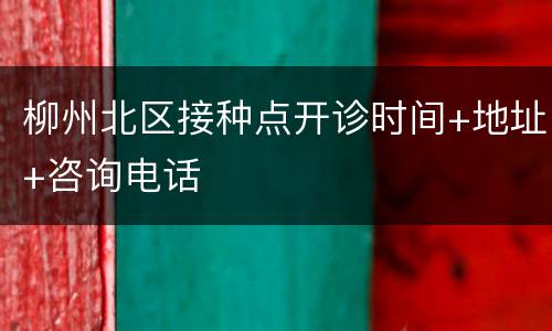 柳州北区接种点开诊时间+地址+咨询电话
