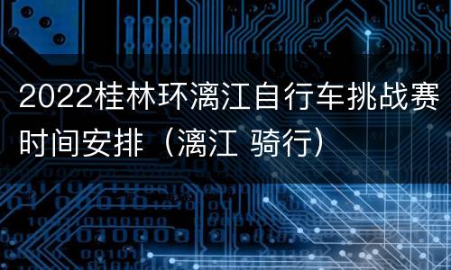 2022桂林环漓江自行车挑战赛时间安排（漓江 骑行）