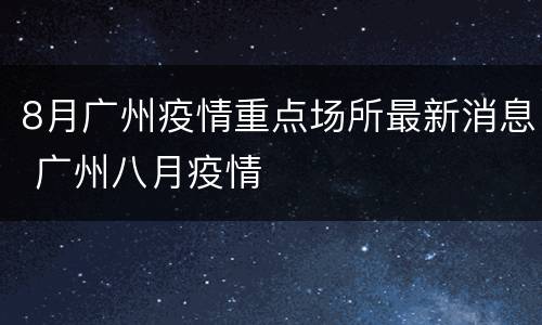 8月广州疫情重点场所最新消息 广州八月疫情