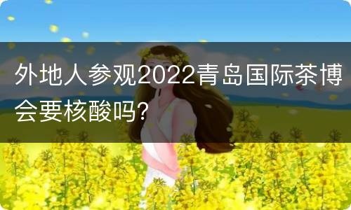外地人参观2022青岛国际茶博会要核酸吗？