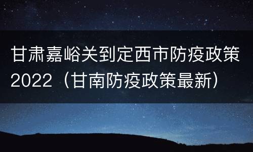 甘肃嘉峪关到定西市防疫政策2022（甘南防疫政策最新）
