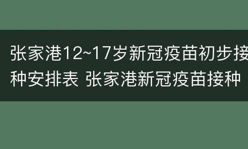 张家港12~17岁新冠疫苗初步接种安排表 张家港新冠疫苗接种时间