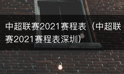 中超联赛2021赛程表（中超联赛2021赛程表深圳）
