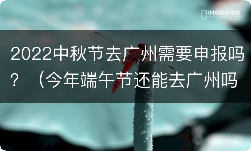 2022中秋节去广州需要申报吗？（今年端午节还能去广州吗）