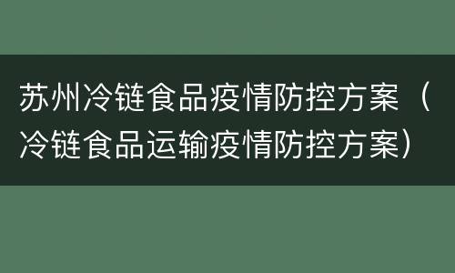 苏州冷链食品疫情防控方案（冷链食品运输疫情防控方案）