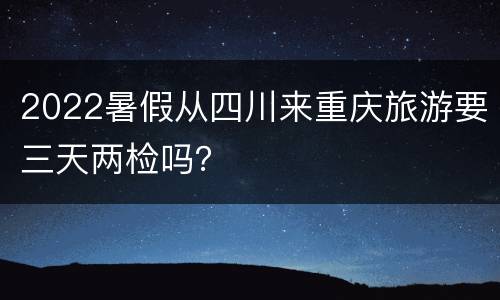 2022暑假从四川来重庆旅游要三天两检吗？
