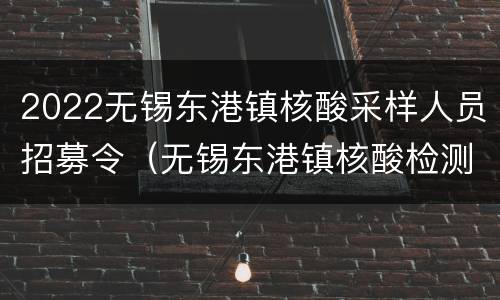 2022无锡东港镇核酸采样人员招募令（无锡东港镇核酸检测）