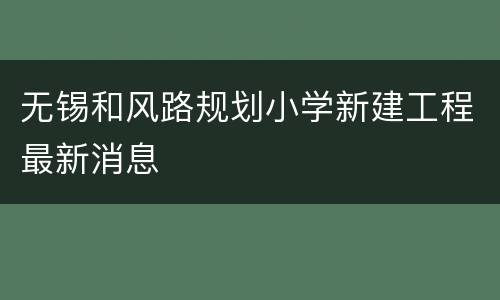 无锡和风路规划小学新建工程最新消息