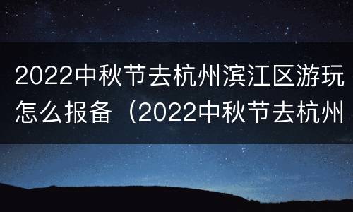 2022中秋节去杭州滨江区游玩怎么报备（2022中秋节去杭州滨江区游玩怎么报备呢）