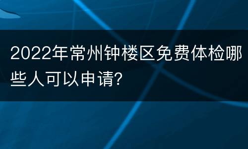 2022年常州钟楼区免费体检哪些人可以申请？