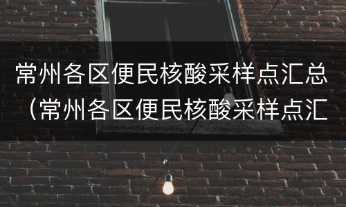 常州各区便民核酸采样点汇总（常州各区便民核酸采样点汇总查询）