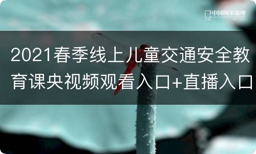 2021春季线上儿童交通安全教育课央视频观看入口+直播入口