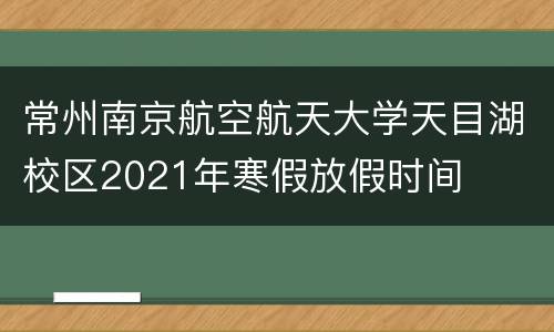 常州南京航空航天大学天目湖校区2021年寒假放假时间