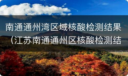 南通通州湾区域核酸检测结果（江苏南通通州区核酸检测结果）