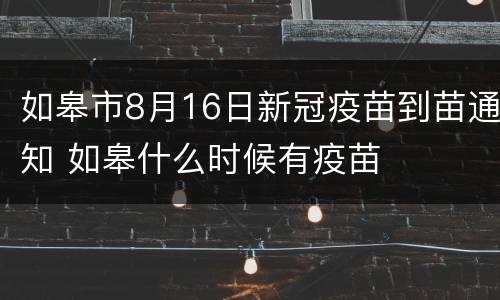 如皋市8月16日新冠疫苗到苗通知 如皋什么时候有疫苗