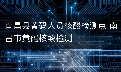 南昌县黄码人员核酸检测点 南昌市黄码核酸检测