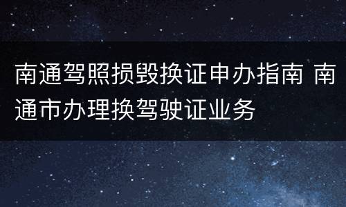 南通驾照损毁换证申办指南 南通市办理换驾驶证业务
