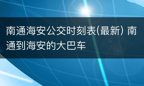 南通海安公交时刻表(最新) 南通到海安的大巴车