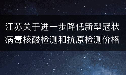 江苏关于进一步降低新型冠状病毒核酸检测和抗原检测价格的通知
