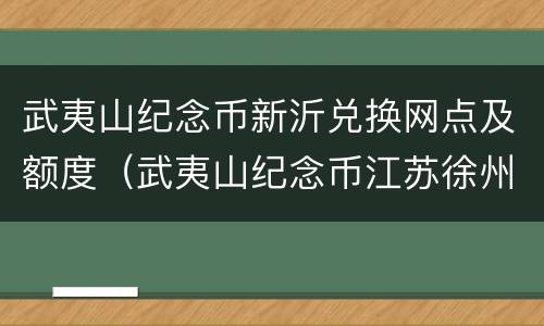 武夷山纪念币新沂兑换网点及额度（武夷山纪念币江苏徐州网点）