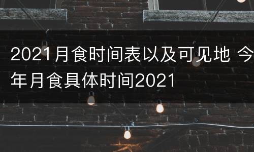 2021月食时间表以及可见地 今年月食具体时间2021
