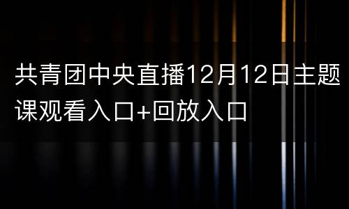 共青团中央直播12月12日主题课观看入口+回放入口