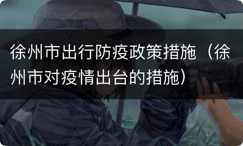 徐州市出行防疫政策措施（徐州市对疫情出台的措施）