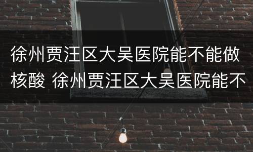 徐州贾汪区大吴医院能不能做核酸 徐州贾汪区大吴医院能不能做核酸检查