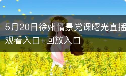 5月20日徐州情景党课曙光直播观看入口+回放入口