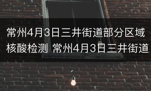 常州4月3日三井街道部分区域核酸检测 常州4月3日三井街道部分区域核酸检测结果
