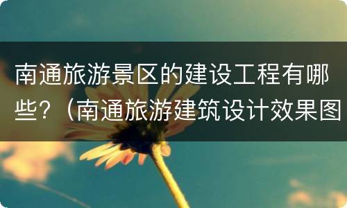 南通旅游景区的建设工程有哪些?（南通旅游建筑设计效果图）