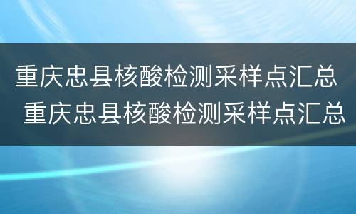 重庆忠县核酸检测采样点汇总 重庆忠县核酸检测采样点汇总查询