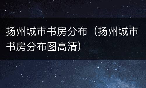 扬州城市书房分布（扬州城市书房分布图高清）