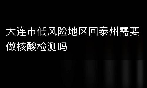 大连市低风险地区回泰州需要做核酸检测吗