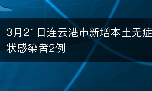 3月21日连云港市新增本土无症状感染者2例