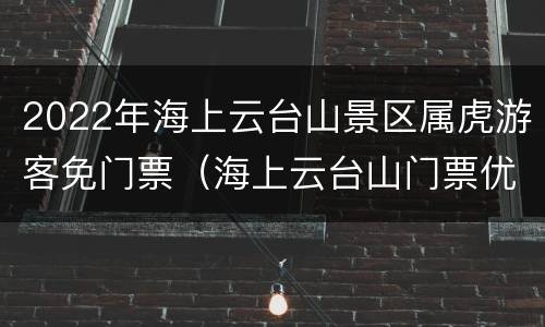2022年海上云台山景区属虎游客免门票（海上云台山门票优惠）