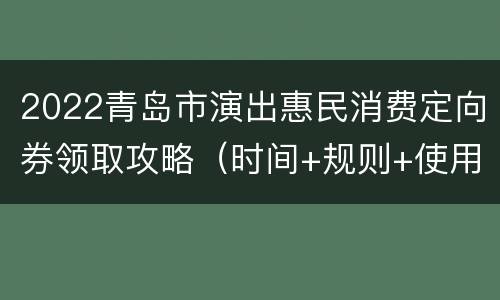 2022青岛市演出惠民消费定向券领取攻略（时间+规则+使用）