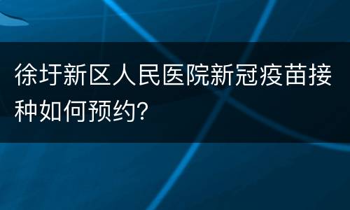 徐圩新区人民医院新冠疫苗接种如何预约？