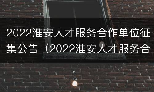 2022淮安人才服务合作单位征集公告（2022淮安人才服务合作单位征集公告）