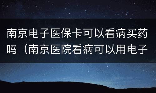南京电子医保卡可以看病买药吗（南京医院看病可以用电子医保卡吗）