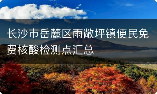 长沙市岳麓区雨敞坪镇便民免费核酸检测点汇总