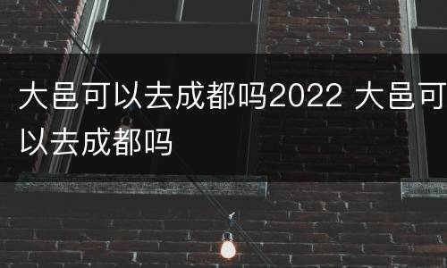 大邑可以去成都吗2022 大邑可以去成都吗